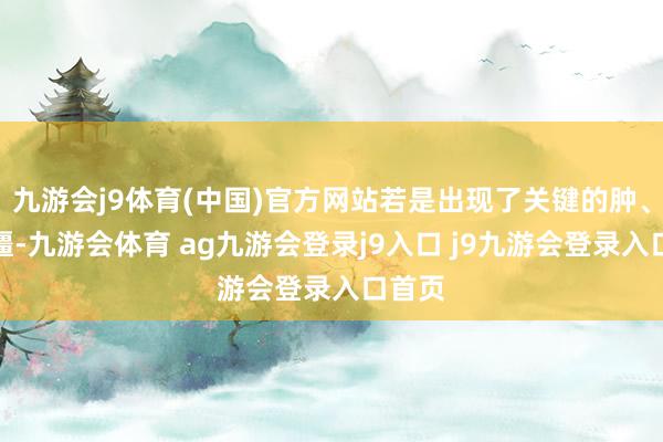 九游会j9体育(中国)官方网站若是出现了关键的肿、痛、僵-九游会体育 ag九游会登录j9入口 j9九游会登录入口首页