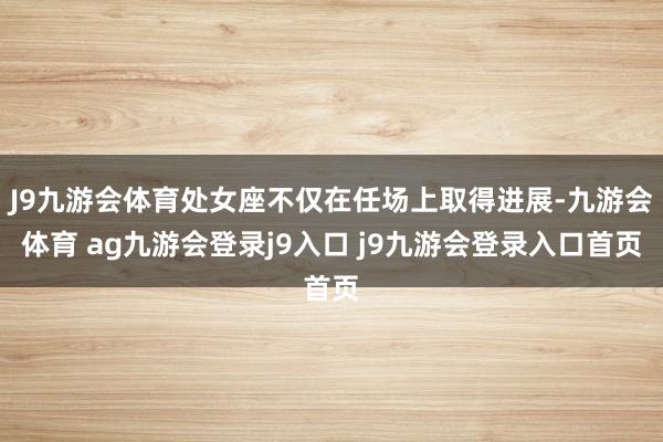 J9九游会体育处女座不仅在任场上取得进展-九游会体育 ag九游会登录j9入口 j9九游会登录入口首页